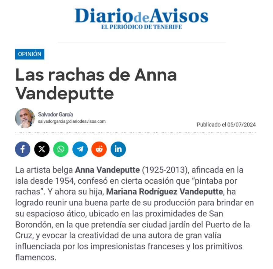 La artista belga Anna Vandeputte (1925-2013), afincada en la isla desde 1954, confesó en cierta ocasión que “pintaba por rachas”. Y ahora su hija, Mariana Rodríguez Vandeputte, ha logrado reunir una buena parte de su producción para brindar en su espacioso ático, ubicado en las proximidades de San Borondón, en la que pretendía ser ciudad jardín del Puerto de la Cruz, y evocar la creatividad de una autora de gran valía influenciada por los impresionistas franceses y los primitivos flamencos.